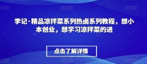 李记·精品凉拌菜系列热卤系列教程，想小本创业，想学习凉拌菜的进-星启会