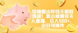 挂缘圈小铃铛无版权违规！靠小猪佩奇无人直播，日入500+，小白可操作【揭秘】-星启会