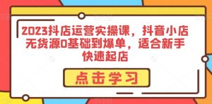 2023抖店运营实操课，抖音小店无货源0基础到爆单，适合新手快速起店-星启会