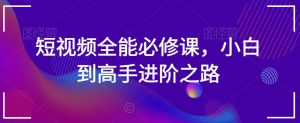 短视频全能必修课，小白到高手进阶之路-星启会