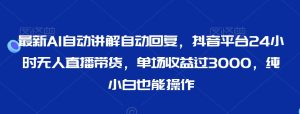最新AI自动讲解自动回复，抖音平台24小时无人直播带货，单场收益过3000，纯小白也能操作【揭秘】-星启会