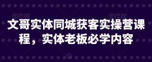文哥实体同城获客实操营课程，实体老板必学内容-星启会