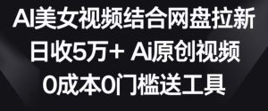 AI美女视频结合网盘拉新，日收5万+两分钟一条Ai原创视频，0成本0门槛送工具【揭秘】-星启会