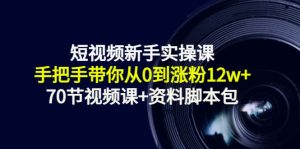 短视频新手实操课：手把手带你从0到涨粉12W+（70节视频课+资料脚本包）-星启会