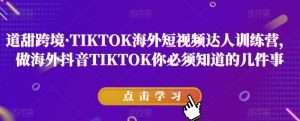 道甜跨境·TIKTOK海外短视频达人训练营，做海外抖音TIKTOK你必须知道的几件事-星启会