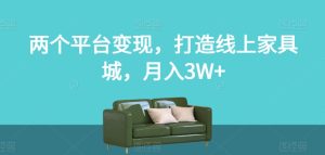 两个平台变现，打造线上家具城，月入3W+【揭秘】-星启会