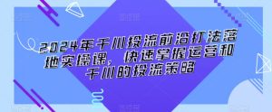 2024年千川投流前沿打法落地实操课，快速掌握运营和千川的投流策略-星启会