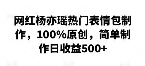 网红杨亦瑶热门表情包制作，100%原创，简单制作日收益500+【揭秘】-星启会