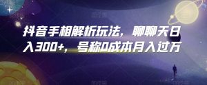 抖音手相解析玩法，聊聊天日入300+，号称0成本月入过万【揭秘】-星启会