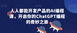 人人都能开发产品的AI编程课，开启你的ChatGPT编程的奇妙之旅-星启会