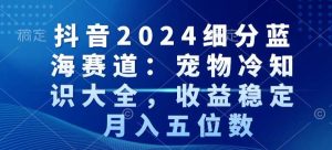 抖音2024细分蓝海赛道：宠物冷知识大全，收益稳定，月入五位数【揭秘】-星启会