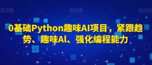 0基础Python趣味AI项目，紧跟趋势、趣味Al、强化编程能力-星启会