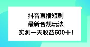 抖音直播短剧最新合规玩法，实测一天变现600+，教程+素材全解析【揭秘】-星启会