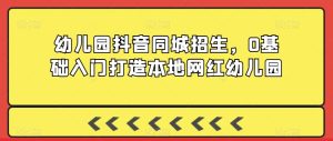幼儿园抖音同城招生，0基础入门打造本地网红幼儿园-星启会