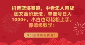 抖音蓝海赛道，中老年人带货图文高阶玩法，单账号日入1000+，小白也可轻松上手，保姆级教学【揭秘】-星启会