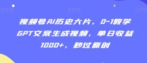 视频号AI历史大片，0-1教学GPT文案生成视频，单日收益1000+，秒过原创【揭秘】-星启会