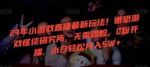 24年小游戏直播最新玩法！微恐游戏怪谈研究所，无需露脸，0粉开播，小白轻松月入5W+【揭秘】-星启会