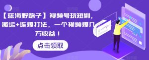 【蓝海野路子】视频号玩短剧，搬运+连爆打法，一个视频爆几万收益【揭秘】-星启会