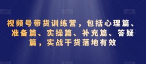 视频号带货训练营，包括心理篇、准备篇、实操篇、补充篇、答疑篇，实战干货落地有效-星启会