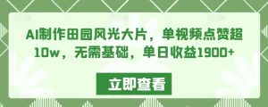 AI制作田园风光大片，单视频点赞超10w，无需基础，单日收益1900+【揭秘】-星启会