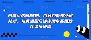 抖音小店第25期，百分百处理品退技术，有货源和分销实现单品爆款打造玩法等-星启会