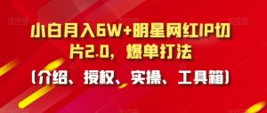 小白月入6W+明星网红IP切片2.0，爆单打法（介绍、授权、实操、工具箱）【揭秘】-星启会