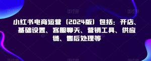 小红书电商运营（2024版）包括：开店、基础设置、客服聊天、营销工具、供应链、售后处理等-星启会