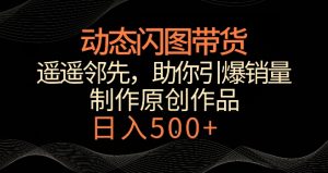 动态闪图带货，遥遥领先，冷门玩法，助你轻松引爆销量，日赚500+【揭秘】-星启会