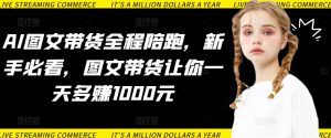 AI图文带货全程陪跑，新手必看，图文带货让你一天多赚1000元-星启会