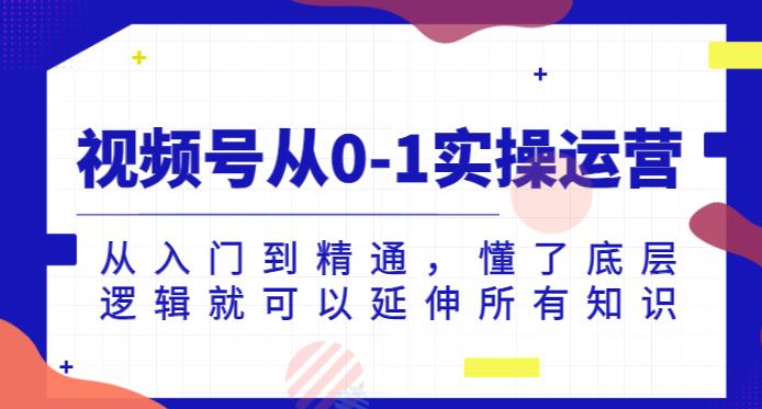 视频号从0-1实操运营,从入门到精通,懂了底层逻辑就可以延伸所有知识