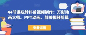 44节课玩转科普视频制作：万彩动画大师、PPT动画、剪映视频剪辑，一课搞定科普视频制作-星启会