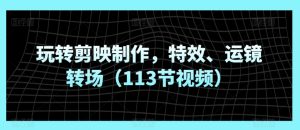 玩转剪映制作，特效、运镜转场（113节视频）-星启会