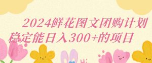2024鲜花图文团购计划小白能稳定每日收入三位数的项目【揭秘】-星启会