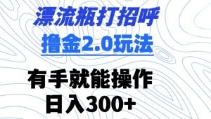 漂流瓶打招呼撸金2.0玩法，有手就能做，日入300+【揭秘】-星启会