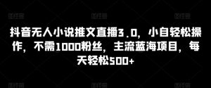 抖音无人小说推文直播3.0，小自轻松操作，不需1000粉丝，主流蓝海项目，每天轻松500+【揭秘】-星启会