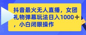 抖音最火无人直播，女团礼物弹幕玩法，日赚一千＋，小白闭眼操作【揭秘】-星启会