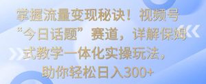 掌握流量变现秘诀！视频号“今日话题”赛道，详解保姆式教学一体化实操玩法，助你轻松日入300+【揭秘】-星启会