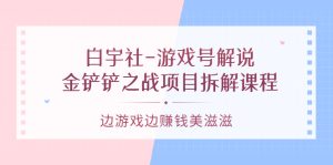 白宇社-游戏号解说：金铲铲之战项目拆解课程，边游戏边赚钱美滋滋-星启会
