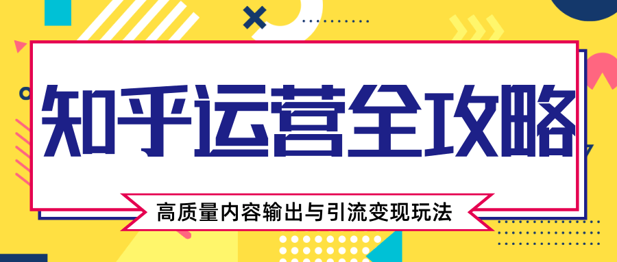 图片[1]-知乎运营全攻略，涨盐值最快的方法，高质量内容输出与引流变现玩法（共3节视频）-星启会