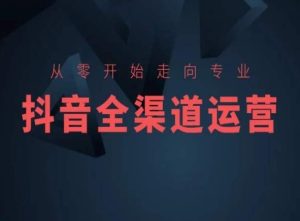 从零开始走向专业，抖音全渠道运营，抖音电商培训-星启会