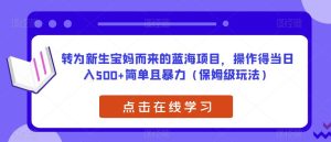 转为新生宝妈而来的蓝海项目，操作得当日入500+简单且暴力（保姆级玩法）【揭秘】-星启会