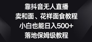 靠抖音无人直播，卖和面、花样面试教程，小白也能日入500+，落地保姆级教程【揭秘】-星启会