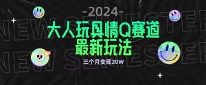 全新大人玩具情Q赛道合规新玩法，公转私域不封号流量多渠道变现，三个月变现20W【揭秘】-星启会