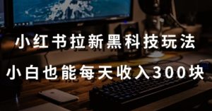 黑科技玩法之：小红书拉新，小白也能日入300元【操作视频教程+黑科技工具】【揭秘】-星启会