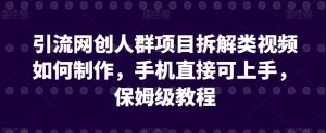 引流网创人群项目拆解类视频如何制作，手机直接可上手，保姆级教程【揭秘】-星启会