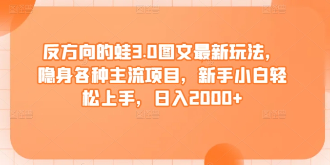 反方向的蛙3.0图文最新玩法,隐身各种主流项目,新手小白轻松上手,日入2000+【揭秘】
