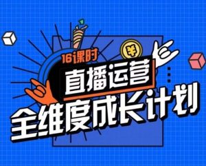 直播运营全维度成长计划，16课时精细化直播间运营策略拆解零基础运营成长-星启会