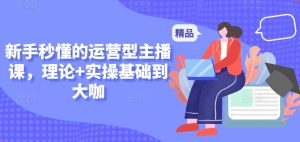 新手秒懂的运营型主播课，理论+实操基础到大咖-星启会
