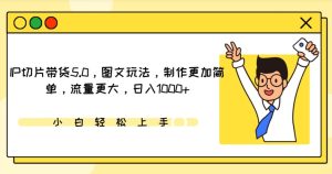IP切片带货5.0，图文玩法，制作更加简单，流量更大，日入1000+【揭秘】-星启会