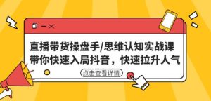 直播带货操盘手/思维认知实战课：带你快速入局抖音，快速拉升人气！-星启会